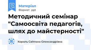 Методичний семінар "Самоосвіта педагогів, шлях до майстерності"