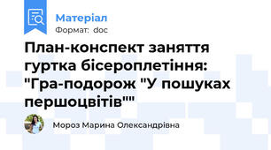 План-конспект заняття гуртка бісероплетіння: "Гра-подорож "У пошуках першоцвітів""