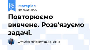 Повторюємо вивчене. Розв'язуємо задачі.