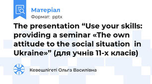 The presentation “Use your skills: providing a seminar «The own attitude to the social situation  in Ukraine»” (для учнів 11-х класів)