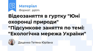 Відеозаняття в гуртку "Юні охоронці природи" "Підсумкове заняття по темі: "Екологічна мережа України"