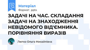 ЗАДАЧІ НА ЧАС. СКЛАДАННЯ ЗАДАЧІ НА ЗНАХОДЖЕННЯ НЕВІДОМОГО ВІД'ЄМНИКА. ПОРІВНЯННЯ ВИРАЗІВ