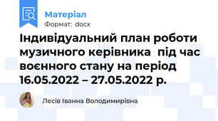 Індивідуальний план роботи музичного керівника  під час воєнного стану на період 16.05.2022 – 27.05.2022 р.