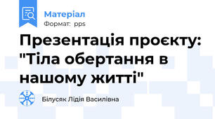 Презентація проєкту: "Тіла обертання в нашому житті"