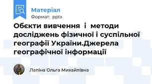 Обєкти вивчення  і  методи досліджень фізичної і суспільної географії України.Джерела географічної інформації