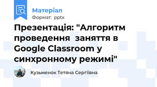 Презентація: "Алгоритм проведення  заняття в Google Classroom у синхронному режимі"