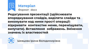 Редагування презентації (здійснювати впорядкування слайдів, виділяти слайди та виконувати над ними прості операції: відкривати  контекстне меню, переміщувати, вилучати). Вставляння  зображень. Змінення значень їх властивостей
