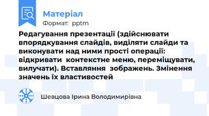 Редагування презентації (здійснювати впорядкування слайдів, виділяти слайди та виконувати над ними прості операції: відкривати  контекстне меню, переміщувати, вилучати). Вставляння  зображень. Змінення значень їх властивостей
