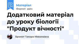 Додатковий матеріал до уроку біології "Продукт вічності"