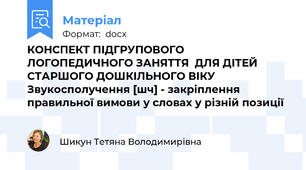 КОНСПЕКТ ПІДГРУПОВОГО ЛОГОПЕДИЧНОГО ЗАНЯТТЯ  ДЛЯ ДІТЕЙ СТАРШОГО ДОШКІЛЬНОГО ВІКУ Звукосполучення [шч] - закріплення правильної вимови у словах у різній позиції