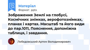 Зображення Землі на глобусі, Космічних знімках, аерофотознімках, планах і картах. Масштаб та його види до пар.10\11, Пояснення, допоміжна таблиця, і завдання.