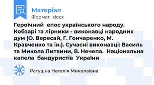 Героїчний  епос українського народу. Кобзарі та лірники - виконавці народних дум (О. Вересай, Г. Гончаренко, М. Кравченко та ін.). Сучасні виконавці: Василь та Микола Литвини, В. Нечепа.  Національна  капела  бандуристів  України