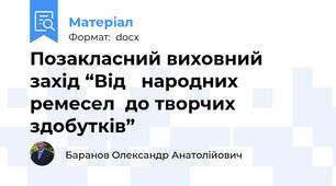 Позакласний виховний захід “Від   народних ремесел  до творчих здобутків”