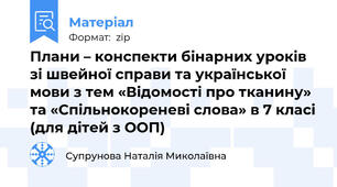 Плани – конспекти бінарних уроків зі швейної справи та української мови з тем «Відомості про тканину» та «Спільнокореневі слова» в 7 класі (для дітей з ООП)