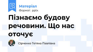 Пізнаємо будову речовини. Що нас оточує