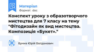 Конспект уроку з образотворчого мистецтва для 7 класу на тему "Фітодизайн як вид мистецтва. Композиція «Букет»."