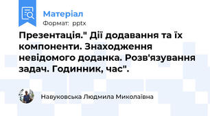 Презентація." Дії додавання та їх компоненти. Знаходження невідомого доданка. Розв'язування задач. Годинник, час".