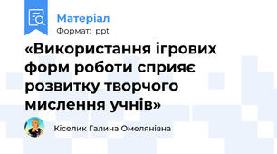 «Використання ігрових форм роботи сприяє розвитку творчого мислення учнів»