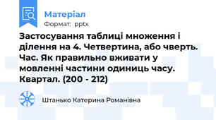 Застосування таблиці множення і ділення на 4. Четвертина, або чверть. Час. Як правильно вживати у мовленні частини одиниць часу. Квартал. (200 - 212)