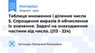 Таблиця множення і ділення числа 5. Спрощення виразів й обчислення їх значення. Задачі на знаходження частини від числа. (213 - 224)