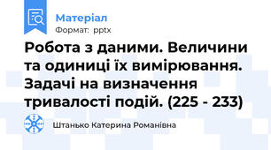 Робота з даними. Величини та одиниці їх вимірювання. Задачі на визначення тривалості подій. (225 - 233)