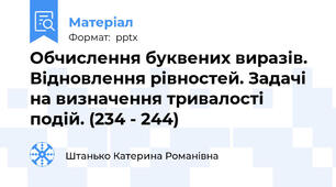 Обчислення буквених виразів. Відновлення рівностей. Задачі на визначення тривалості подій. (234 - 244)