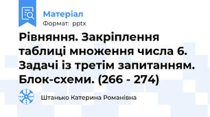 Рівняння. Закріплення таблиці множення числа 6. Задачі із третім запитанням. Блок-схеми. (266 - 274)