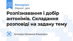 Розпізнавання і добір антонімів. Складання розповіді на задану тему