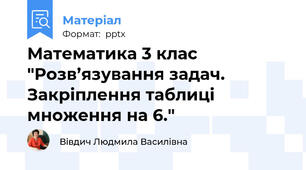 Математика 3 клас "Розв’язування задач. Закріплення таблиці множення на 6."