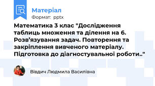 Математика 3 клас "Дослідження таблиць множення та ділення на 6. Розв’язування задач. Повторення та закріплення вивченого матеріалу. Підготовка до діагностувальної роботи.."