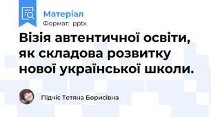 Візія автентичної освіти,  як складова розвитку  нової української школи.