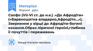 Сапфо (VII-VI ст. до н.е.) .«До Афродіти» («Барвношатна владарко,Афродіто…»). Звернення у вірші до Афродіти-богині кохання.Образ ліричної героїні,глибина її почуттів і переживань