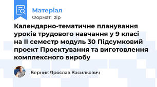 Календарно-тематичне планування уроків трудового навчання у 9 класі на II семестр модуль 30 Підсумковий проект Проектування та виготовлення комплексного виробу