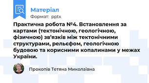 Практична робота №4. Встановлення за картами (тектонічною, геологічною, фізичною) зв’язків між тектонічними структурами, рельєфом, геологічною будовою та корисними копалинами у межах України.
