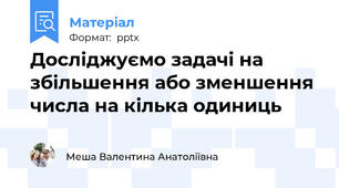 Досліджуємо задачі на збільшення або зменшення числа на кілька одиниць