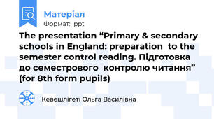 The presentation “Primary & secondary schools in England: preparation  to the semester control reading. Підготовка  до семестрового  контролю читання” (for 8th form pupils)