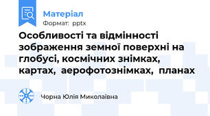 Особливості та відмінності зображення земної поверхні на глобусі, космічних знімках, картах,  аерофотознімках,  планах