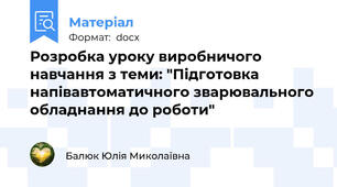 Розробка уроку виробничого навчання з теми: "Підготовка напівавтоматичного зварювального обладнання до роботи"