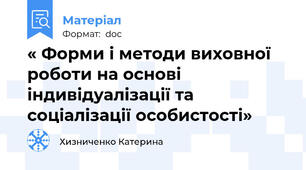 « Форми і методи виховної роботи на основі індивідуалізації та соціалізації особистості»