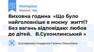 Виховна година  «Що було найголовніше в моєму  житті? Без вагань відповідаю: любов до дітей.   В.Сухомлинський »