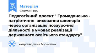Педагогічний проект " Громадянсько - патріотичне  виховання школярів  через організацію позаурочної  діяльності в умовах реалізації  державного освітнього стандарту”