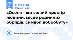 «Оселя - житловий простір людини, місце родинних обрядів, символ добробуту»