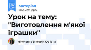 Урок на тему: "Виготовлення м'якої іграшки"