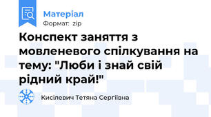 Конспект заняття з мовленевого спілкування на тему: "Люби і знай свій рідний край!"