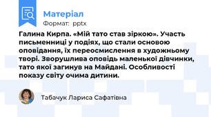 Галина Кирпа. «Мій тато став зіркою». Участь письменниці у подіях, що стали основою оповідання, їх переосмислення в художньому творі. Зворушлива оповідь маленької дівчинки, тато якої загинув на Майдані. Особливості показу світу очима дитини.