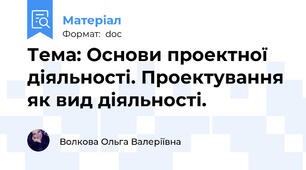 Тема: Основи проектної діяльності. Проектування як вид діяльності.
