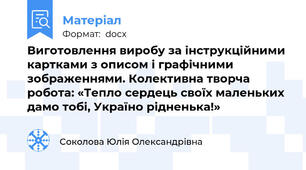 Виготовлення виробу за інструкційними картками з описом і графічними зображеннями. Колективна творча робота: «Тепло сердець своїх маленьких дамо тобі, Україно рідненька!»