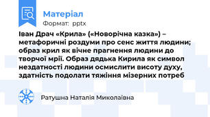 Іван Драч «Крила» («Новорічна казка») – метафоричні роздуми про сенс життя людини; образ крил як вічне прагнення людини до творчої мрії. Образ дядька Кирила як символ нездатності людини осмислити висоту духу, здатність подолати тяжіння мізерних потреб