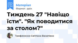 Тиждень 27 "Навіщо їсти". "Як поводитися за столом?"