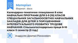 Календарно-тематичне планування 8 клас НАВЧАЛЬНІ ПРОГРАМИ ДЛЯ 5-9 (10) КЛАСІВ СПЕЦІАЛЬНИХ ЗАГАЛЬНООСВІТНІХ НАВЧАЛЬНИХ ЗАКЛАДІВ ДЛЯ ДІТЕЙ З ПОРУШЕННЯМИ ІНТЕЛЕКТУАЛЬНОГО РОЗВИТКУ ТРУДОВЕ НАВЧАННЯ: Cільськогосподарська праця 8-10 класи ІІ семестр (3 год.)